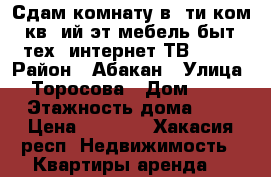 Сдам комнату в 5ти ком. кв 3ий эт.мебель быт. тех. интернет ТВ wifi › Район ­ Абакан › Улица ­ Торосова › Дом ­ 12 › Этажность дома ­ 5 › Цена ­ 7 000 - Хакасия респ. Недвижимость » Квартиры аренда   